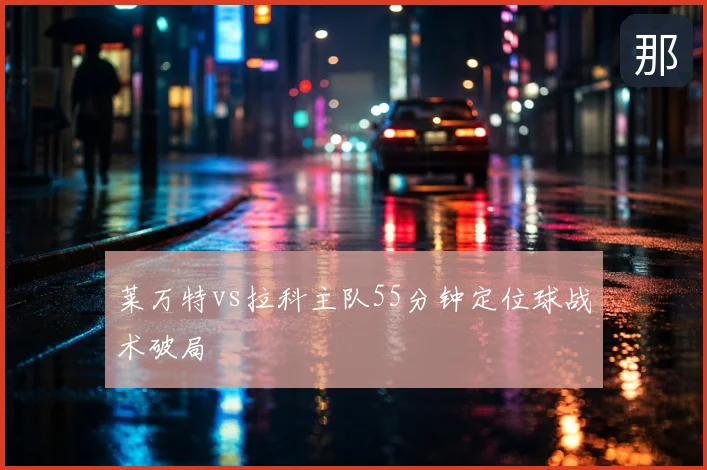 莱万特vs拉科主队55分钟定位球战术破局