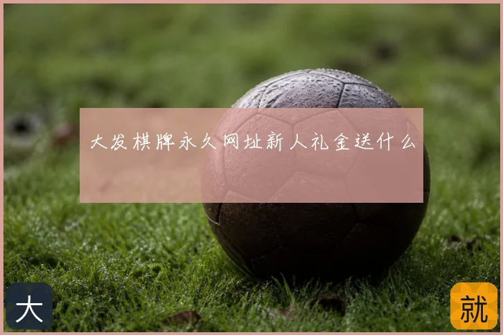 大发棋牌永久网址新人礼金送什么