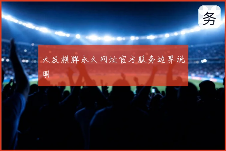 大发棋牌永久网址官方服务边界说明